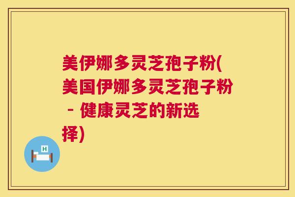 美伊娜多灵芝孢子粉(美国伊娜多灵芝孢子粉 - 健康灵芝的新选择)