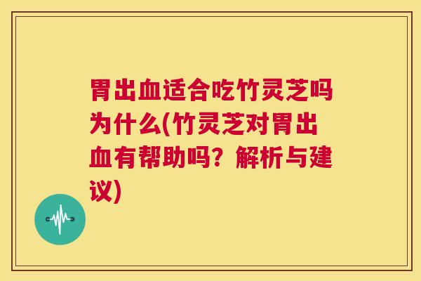 胃出血适合吃竹灵芝吗为什么(竹灵芝对胃出血有帮助吗？解析与建议)