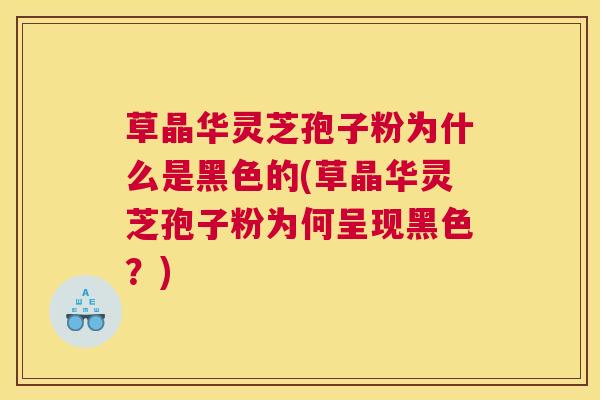 草晶华灵芝孢子粉为什么是黑色的(草晶华灵芝孢子粉为何呈现黑色？)