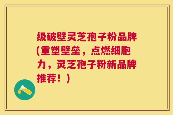 级破壁灵芝孢子粉品牌(重塑壁垒，点燃细胞力，灵芝孢子粉新品牌推荐！)