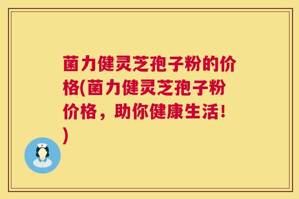 菌力健灵芝孢子粉的价格(菌力健灵芝孢子粉价格，助你健康生活！)