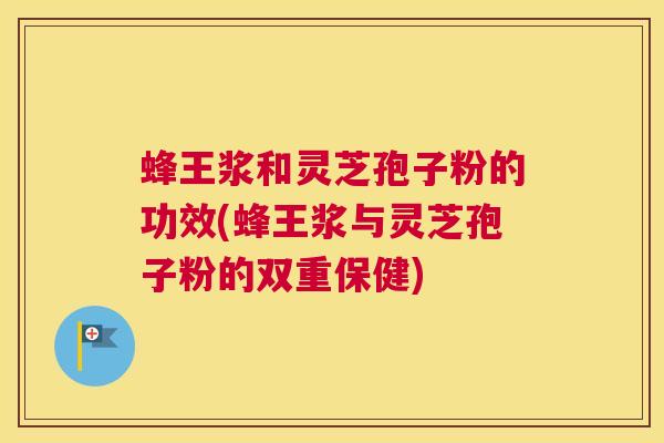 蜂王浆和灵芝孢子粉的功效(蜂王浆与灵芝孢子粉的双重保健)