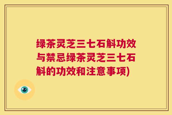 绿茶灵芝三七石斛功效与禁忌绿茶灵芝三七石斛的功效和注意事项)