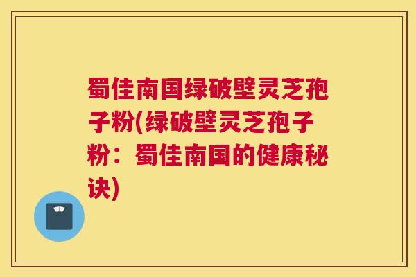 蜀佳南国绿破壁灵芝孢子粉(绿破壁灵芝孢子粉：蜀佳南国的健康秘诀)