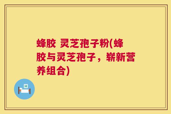蜂胶 灵芝孢子粉(蜂胶与灵芝孢子，崭新营养组合)