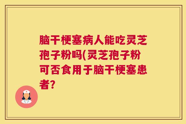 脑干梗塞病人能吃灵芝孢子粉吗(灵芝孢子粉可否食用于脑干梗塞患者？