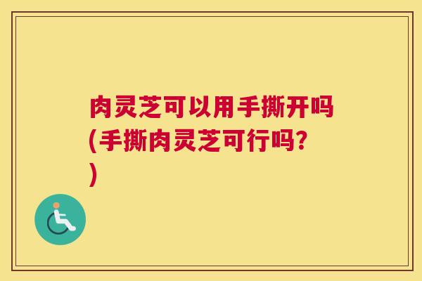 肉灵芝可以用手撕开吗(手撕肉灵芝可行吗？)