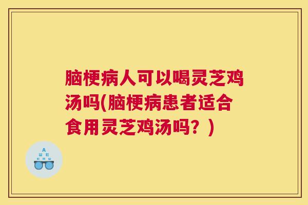 脑梗病人可以喝灵芝鸡汤吗(脑梗病患者适合食用灵芝鸡汤吗？)