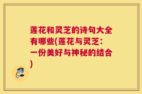 莲花和灵芝的诗句大全有哪些(莲花与灵芝：一份美好与神秘的结合)