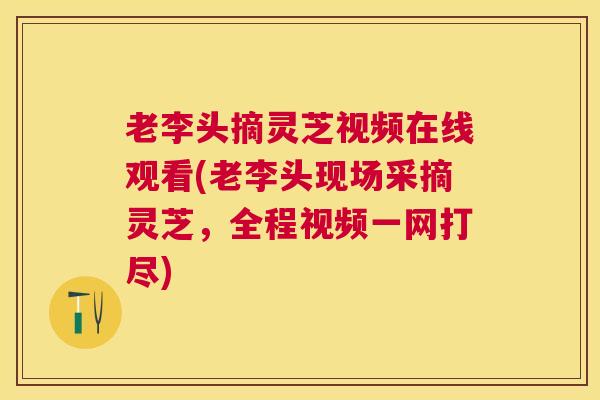 老李头摘灵芝视频在线观看(老李头现场采摘灵芝，全程视频一网打尽)