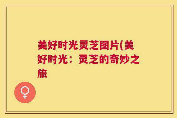 美好时光灵芝图片(美好时光：灵芝的奇妙之旅