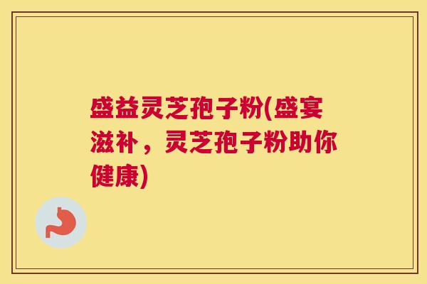 盛益灵芝孢子粉(盛宴滋补，灵芝孢子粉助你健康)