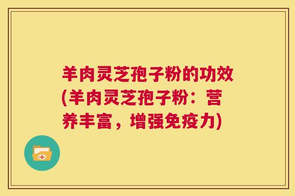 羊肉灵芝孢子粉的功效(羊肉灵芝孢子粉：营养丰富，增强免疫力)