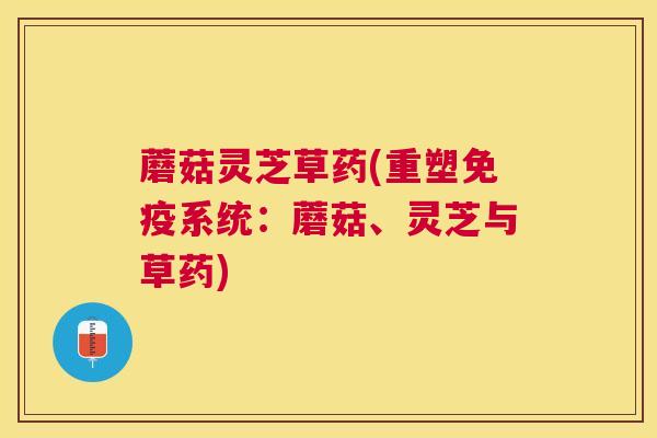 蘑菇灵芝草药(重塑免疫系统：蘑菇、灵芝与草药)