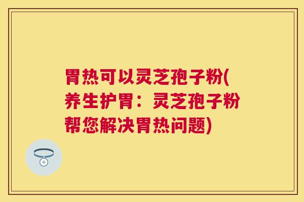 胃热可以灵芝孢子粉(养生护胃：灵芝孢子粉帮您解决胃热问题)