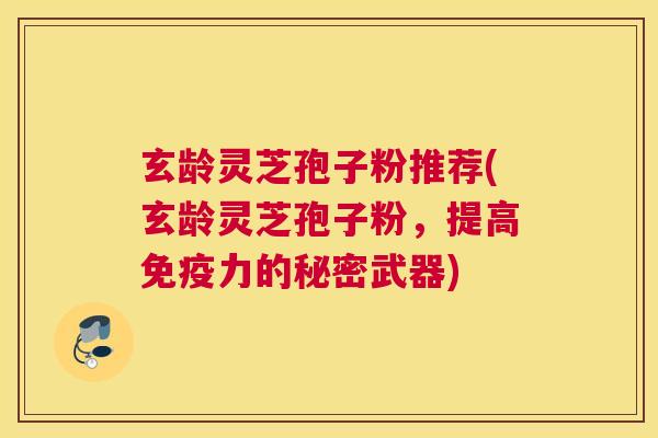玄龄灵芝孢子粉推荐(玄龄灵芝孢子粉,提高免疫力的秘密武器) 玄龄灵芝孢子粉推荐(玄龄灵芝孢子粉,提高免疫力的秘密武器)