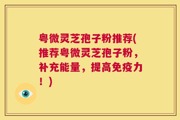 粤微灵芝孢子粉推荐(推荐粤微灵芝孢子粉，补充能量，提高免疫力！)
