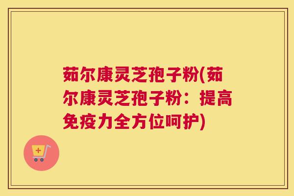 茹尔康灵芝孢子粉(茹尔康灵芝孢子粉：提高免疫力全方位呵护)