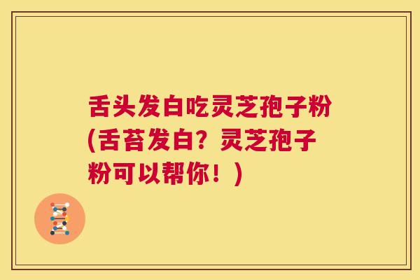 舌头发白吃灵芝孢子粉(舌苔发白？灵芝孢子粉可以帮你！)