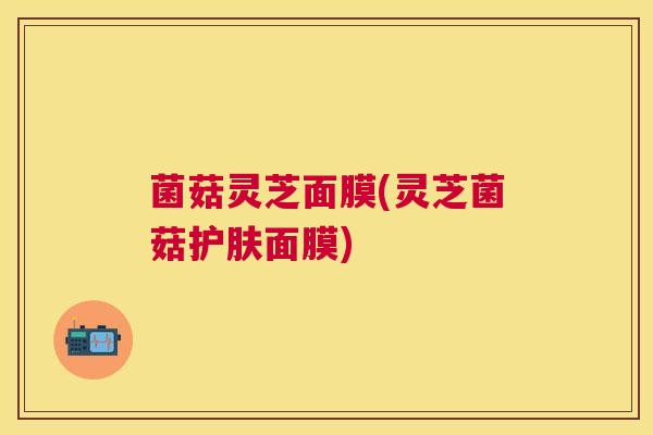 菌菇灵芝面膜(灵芝菌菇护肤面膜)