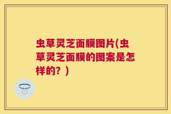 虫草灵芝面膜图片(虫草灵芝面膜的图案是怎样的?) 虫草灵芝面膜图片(虫草灵芝面膜的图案是怎样的?)