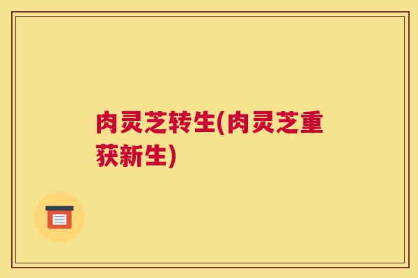 肉灵芝转生(肉灵芝重获新生)