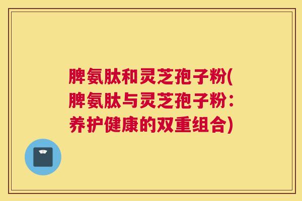 脾氨肽和灵芝孢子粉(脾氨肽与灵芝孢子粉：养护健康的双重组合)