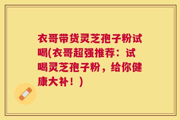 衣哥带货灵芝孢子粉试喝(衣哥超强推荐：试喝灵芝孢子粉，给你健康大补！)