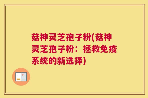 菇神灵芝孢子粉(菇神灵芝孢子粉：拯救免疫系统的新选择)