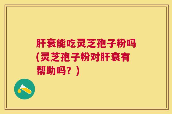 肝衰能吃灵芝孢子粉吗(灵芝孢子粉对肝衰有帮助吗？)