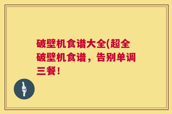破壁机食谱大全(超全破壁机食谱，告别单调三餐！