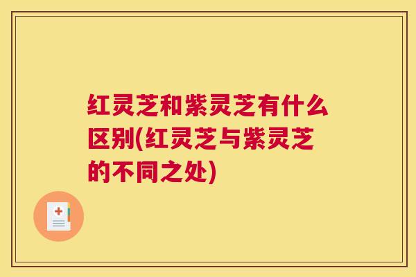 红灵芝和紫灵芝有什么区别(红灵芝与紫灵芝的不同之处)