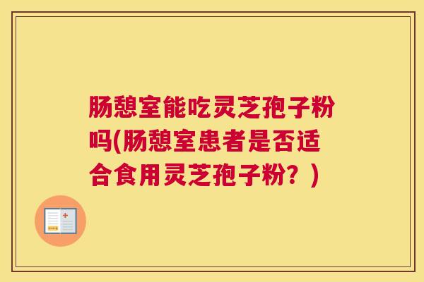 肠憩室能吃灵芝孢子粉吗(肠憩室患者是否适合食用灵芝孢子粉？)