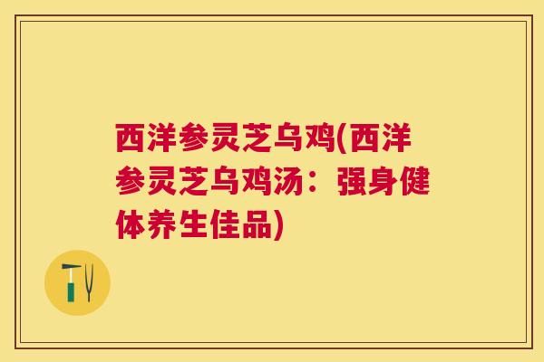 西洋参灵芝乌鸡(西洋参灵芝乌鸡汤：强身健体养生佳品)
