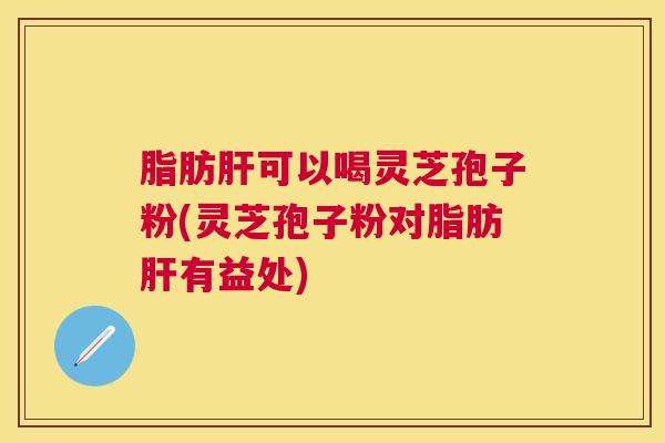 脂肪可以喝灵芝孢子粉(灵芝孢子粉对脂肪有益处) 脂肪可以喝灵芝孢子粉(灵芝孢子粉对脂肪有益处)