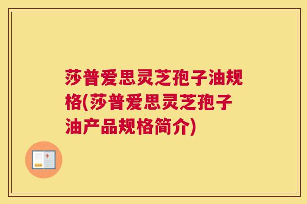 莎普爱思灵芝孢子油规格(莎普爱思灵芝孢子油产品规格简介) 莎普爱思灵芝孢子油规格(莎普爱思灵芝孢子油产品规格简介)