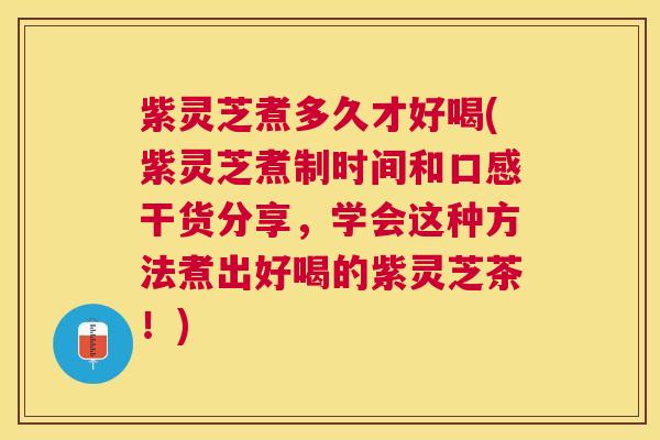 紫灵芝煮多久才好喝(紫灵芝煮制时间和口感干货分享，学会这种方法煮出好喝的紫灵芝茶！)