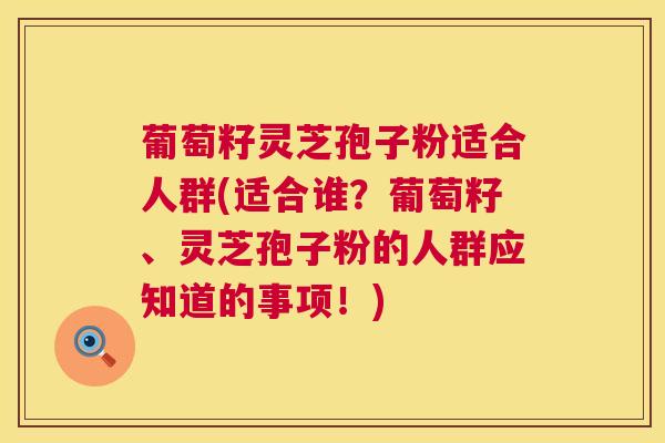 葡萄籽灵芝孢子粉适合人群(适合谁?葡萄籽、灵芝孢子粉的人群应知道的事项!)