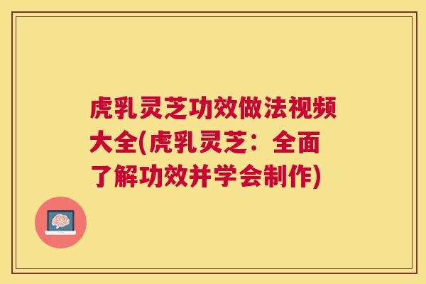 虎乳灵芝功效做法视频大全(虎乳灵芝：全面了解功效并学会制作)