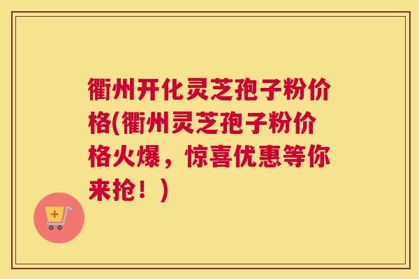 衢州开化灵芝孢子粉价格(衢州灵芝孢子粉价格火爆，惊喜优惠等你来抢！)