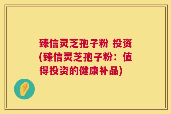 臻信灵芝孢子粉 投资(臻信灵芝孢子粉：值得投资的健康补品)