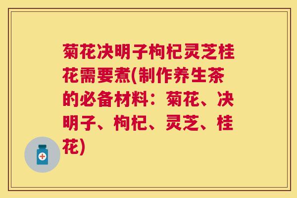 菊花决明子枸杞灵芝桂花需要煮(制作养生茶的必备材料：菊花、决明子、枸杞、灵芝、桂花)