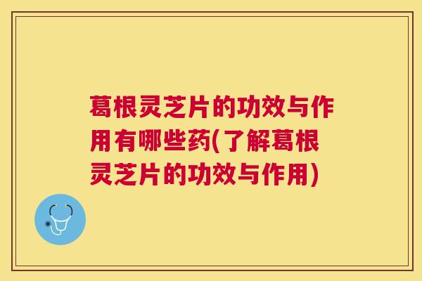 葛根灵芝片的功效与作用有哪些药(了解葛根灵芝片的功效与作用)