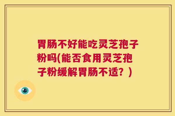胃肠不好能吃灵芝孢子粉吗(能否食用灵芝孢子粉缓解胃肠不适？)