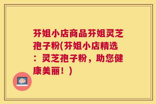 芬姐小店商品芬姐灵芝孢子粉(芬姐小店精选：灵芝孢子粉，助您健康美丽！)