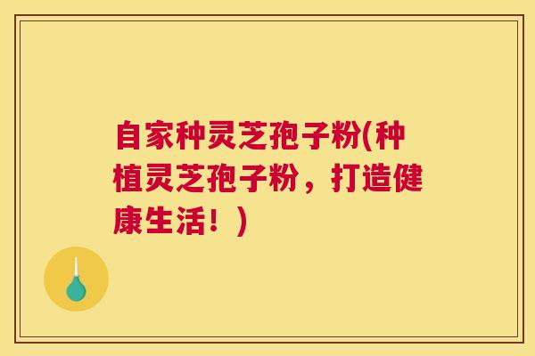 自家种灵芝孢子粉(种植灵芝孢子粉，打造健康生活！)