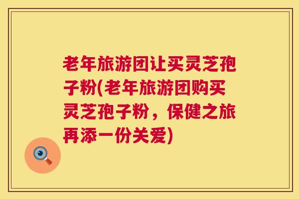 老年旅游团让买灵芝孢子粉(老年旅游团购买灵芝孢子粉，保健之旅再添一份关爱)