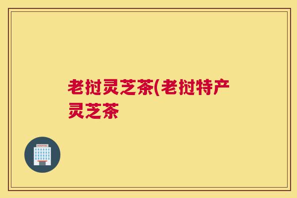老挝灵芝茶(老挝特产灵芝茶