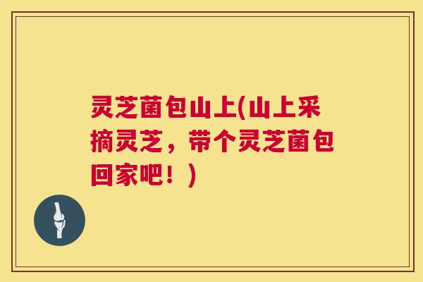 灵芝菌包山上(山上采摘灵芝，带个灵芝菌包回家吧！)