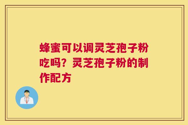 蜂蜜可以调灵芝孢子粉吃吗？灵芝孢子粉的制作配方